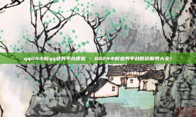 qq24小时qq业务平台便宜 - QQ24小时业务平台低价服务大全！  第1张