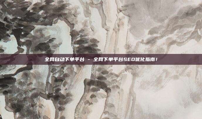 全网自动下单平台 - 全网下单平台SEO优化指南！  第1张