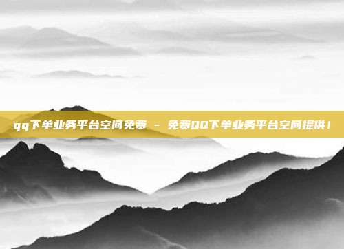 qq下单业务平台空间免费 - 免费QQ下单业务平台空间提供！  第1张