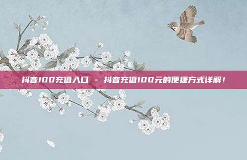 抖音100充值入口 - 抖音充值100元的便捷方式详解！  第1张