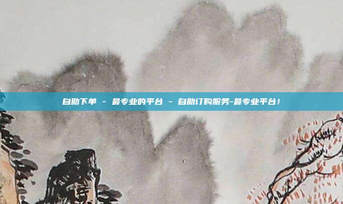 自助下单 - 最专业的平台 自助订购服务-最专业平台！  第1张