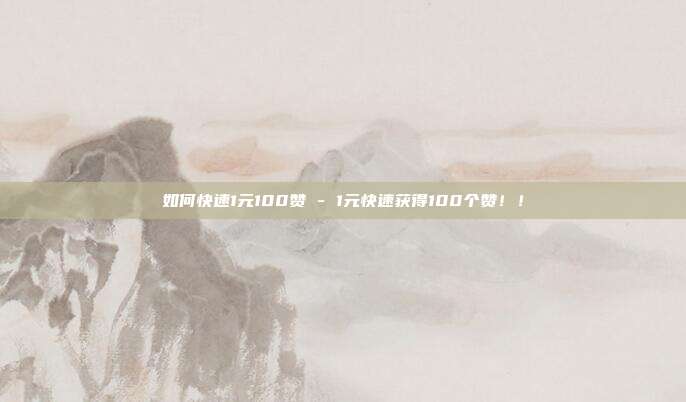 如何快速1元100赞 - 1元快速获得100个赞！！  第1张
