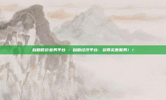 自助低价业务平台 - 自助经济平台：获得实惠服务！！  第1张