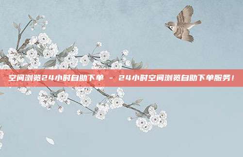 空间浏览24小时自助下单 - 24小时空间浏览自助下单服务！  第1张