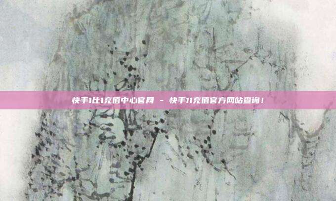 快手1比1充值中心官网 - 快手11充值官方网站查询！  第1张