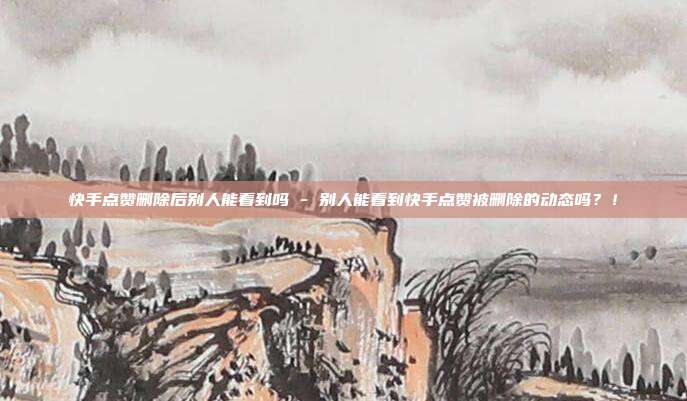 快手点赞删除后别人能看到吗 - 别人能看到快手点赞被删除的动态吗？！  第1张