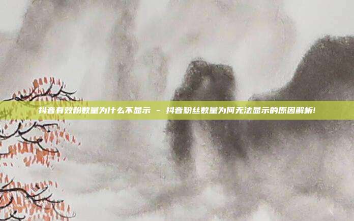 抖音有效粉数量为什么不显示 - 抖音粉丝数量为何无法显示的原因解析!  第1张