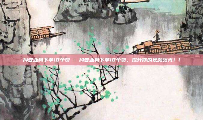 抖音业务下单10个赞 - 抖音业务下单10个赞，提升你的视频曝光！!  第1张