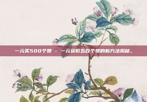 一元买500个赞 - 一元获取五百个赞的新方法揭秘。  第1张