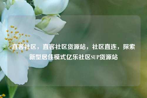直客社区，直客社区货源站，社区直连	，探索新型居住模式亿乐社区SUP货源站  第1张