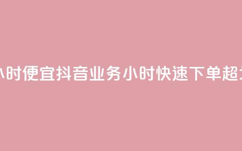 抖音业务下单24小时便宜 - 抖音业务24小时快速下单，超划算体验！!  第1张
