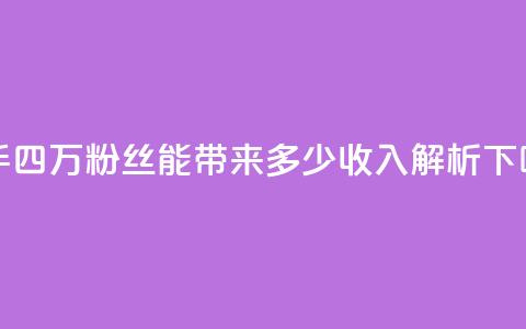 快手四万粉丝能带来多少收入解析  第1张