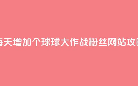 每天增加20个球球大作战粉丝，网站SEO攻略  第1张