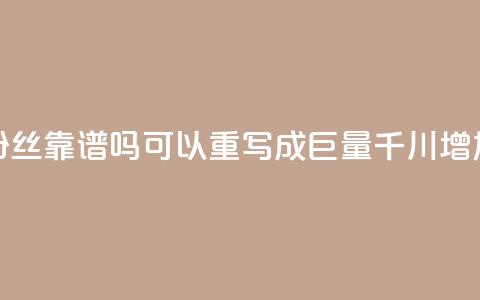 这个标题巨量千川涨1000粉丝靠谱吗可以重写成“巨量千川增加1000粉丝是否可信？”  第1张