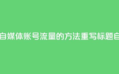 自媒体账号购买(原标题 5个提高自媒体账号流量的方法重写标题 自媒体账号提升流量攻略)  第1张