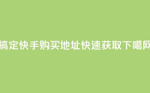 搞定!快手购买call地址快速获取 第1张 搞定!快手购买call地址快速获取 第1张