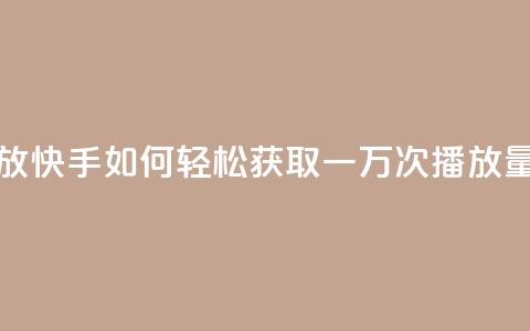 快手刷一万播放 - 快手如何轻松获取一万次播放量的秘籍! 第1张 快手刷一万播放 - 快手如何轻松获取一万次播放量的秘籍! 第1张