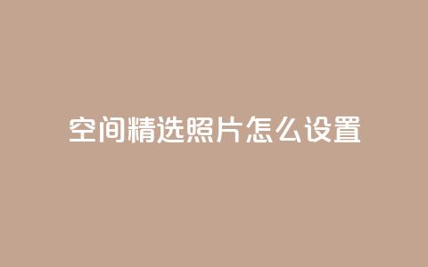 QQ空间精选照片怎么设置 - 如何设置QQ空间精选照片，让你的个人空间更独特~  第1张