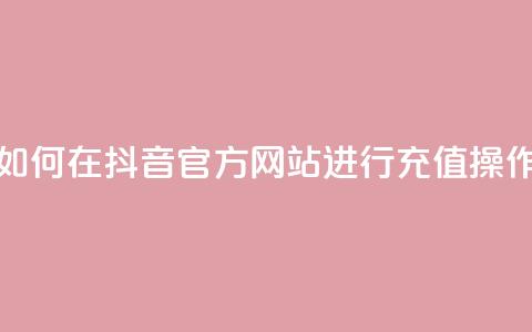 如何在抖音官方网站进行充值操作 第1张 如何在抖音官方网站进行充值操作 第1张