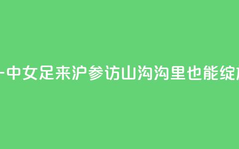 云南红河一中女足来沪参访，山沟沟里也能绽放“铿锵玫瑰”  第1张