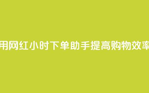 如何利用网红24小时下单助手提高购物效率 第1张 如何利用网红24小时下单助手提高购物效率 第1张