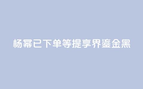 杨幂：已下单，等提享界S9 Ultra鎏金黑  第1张
