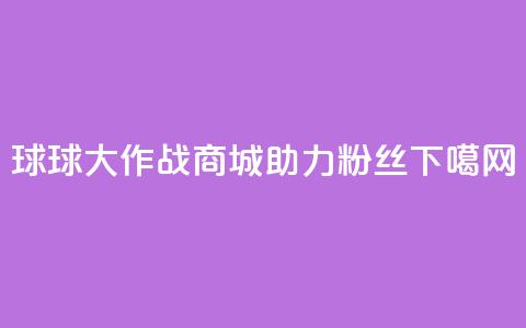 球球大作战商城助力粉丝  第1张