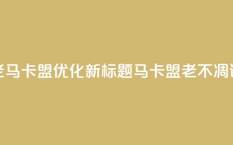 老马卡盟优化新标题:马卡盟老不凋谢 第1张 老马卡盟优化新标题:马卡盟老不凋谢 第1张