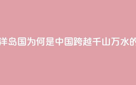 图览 _ 这个南太平洋岛国	，为何是中国跨越千山万水的真正朋友？  第1张