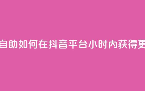 抖音平台24小时自助 - 如何在抖音平台24小时内获得更多曝光?! 第1张 抖音平台24小时自助 - 如何在抖音平台24小时内获得更多曝光?! 第1张