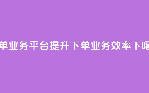 dy下单业务平台(提升DY下单业务效率)  第1张