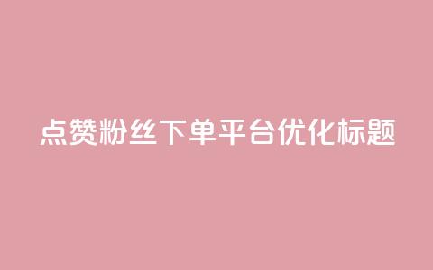 点赞粉丝下单平台优化标题  第1张