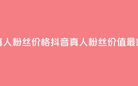 抖音真人粉丝价格(抖音真人粉丝价值最新报价)  第1张