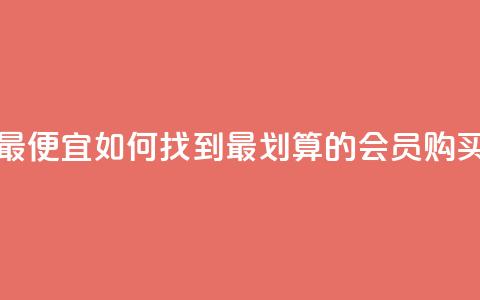 qq会员哪里买最便宜 - 如何找到最划算的QQ会员购买渠道! 第1张 qq会员哪里买最便宜 - 如何找到最划算的QQ会员购买渠道! 第1张