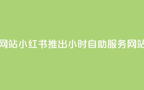 小红书24小时自助业务网站 - 小红书推出24小时自助服务网站便捷体验升级! 第1张 小红书24小时自助业务网站 - 小红书推出24小时自助服务网站便捷体验升级! 第1张