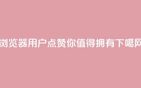 QQ浏览器用户点赞，你值得拥有  第1张