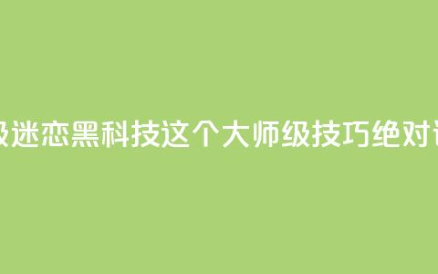 黑科技粉丝大师 - 超级迷恋黑科技？这个大师级技巧绝对让你惊叹不已！	。  第1张