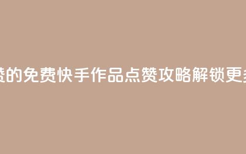 免费快手作品点赞的 - 免费快手作品点赞攻略—解锁更多点赞技巧。  第1张