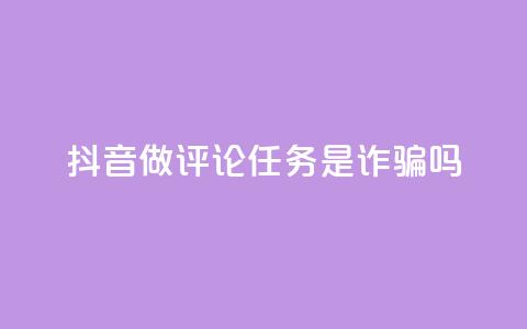 抖音做评论任务是诈骗吗 - 抖音做评论任务是否存在诈骗风险~ 第1张 抖音做评论任务是诈骗吗 - 抖音做评论任务是否存在诈骗风险~ 第1张
