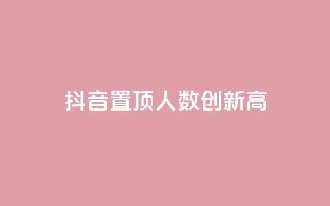 抖音置顶人数创新高！  第1张