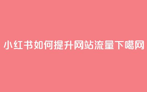 小红书如何提升网站流量 第1张 小红书如何提升网站流量 第1张