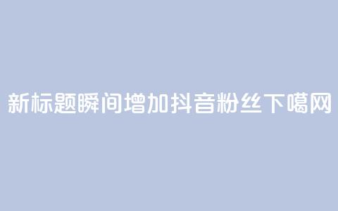 新标题：瞬间增加抖音粉丝  第1张