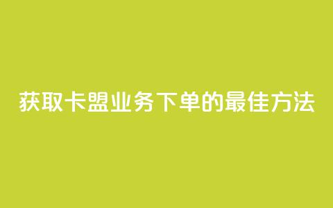 获取卡盟业务下单的最佳方法 第1张 获取卡盟业务下单的最佳方法 第1张