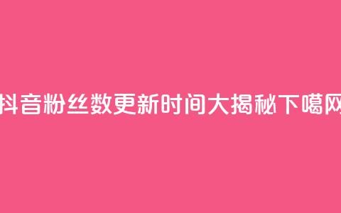 抖音粉丝数更新时间大揭秘 第1张 抖音粉丝数更新时间大揭秘 第1张