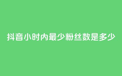 抖音24小时内最少粉丝数是多少? 第1张 抖音24小时内最少粉丝数是多少? 第1张
