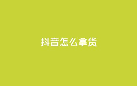 抖音怎么拿货 - 如何利用抖音进行货源采购？~  第1张