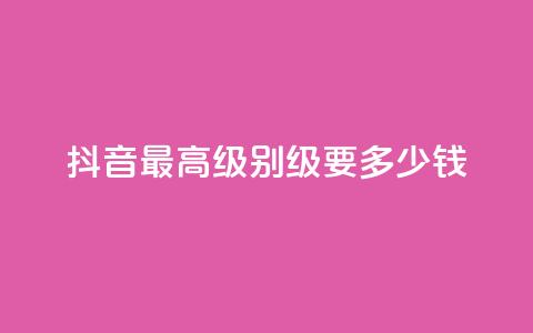 抖音最高级别30级要多少钱 - 抖音最高级别30级需花费多少钱~ 第1张 抖音最高级别30级要多少钱 - 抖音最高级别30级需花费多少钱~ 第1张