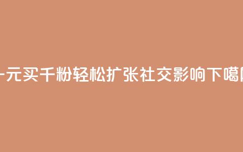 一元买千粉	，轻松扩张社交影响  第1张