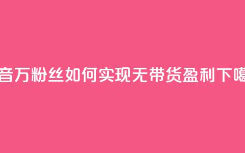 抖音100万粉丝如何实现无带货盈利  第1张