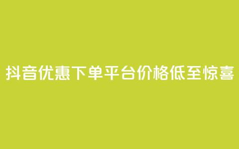 抖音优惠下单平台，价格低至惊喜！  第1张